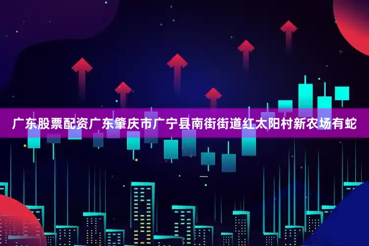 广东股票配资广东肇庆市广宁县南街街道红太阳村新农场有蛇