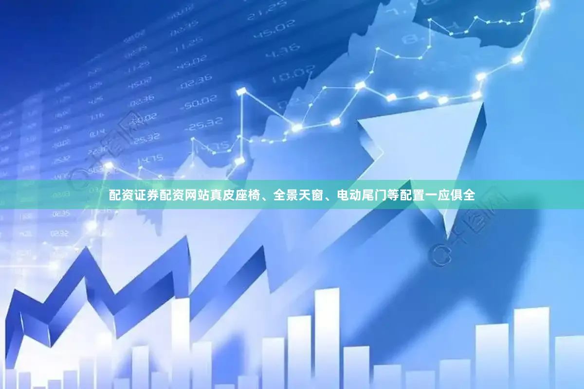 配资证券配资网站真皮座椅、全景天窗、电动尾门等配置一应俱全