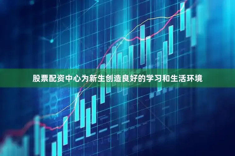 股票配资中心为新生创造良好的学习和生活环境