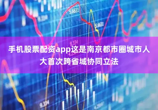手机股票配资app这是南京都市圈城市人大首次跨省域协同立法