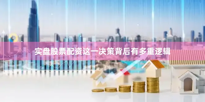 实盘股票配资这一决策背后有多重逻辑