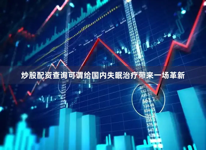 炒股配资查询可谓给国内失眠治疗带来一场革新