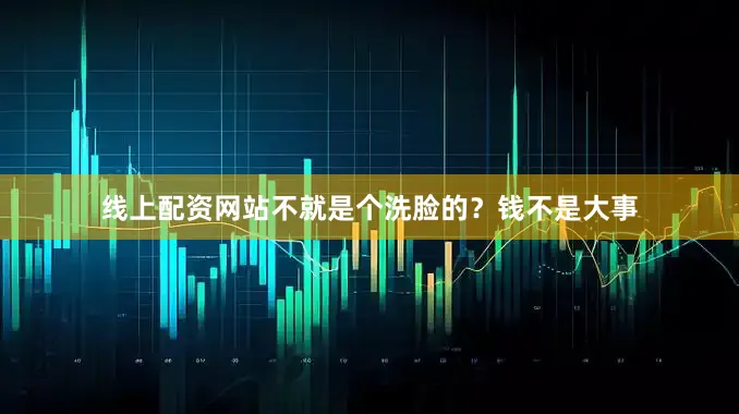 线上配资网站不就是个洗脸的？钱不是大事