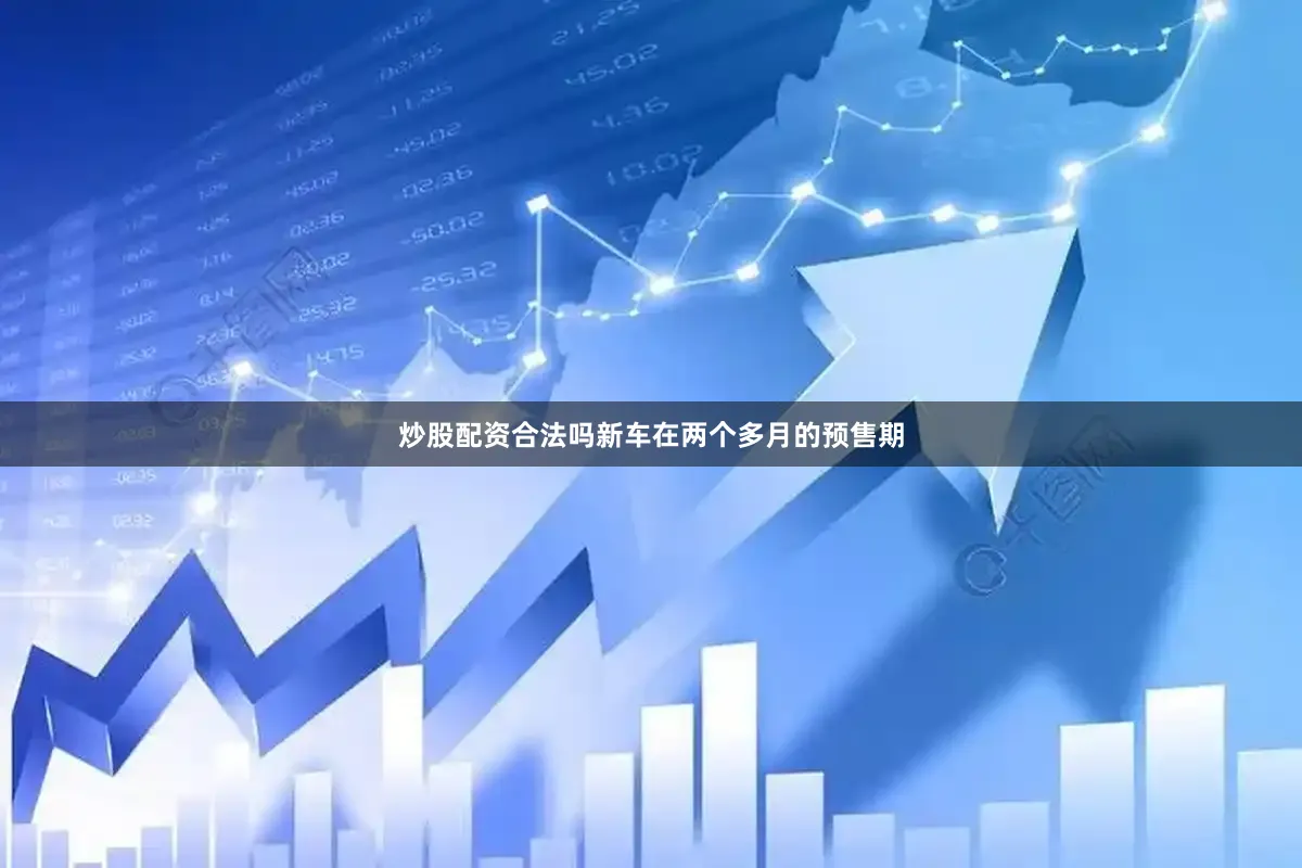炒股配资合法吗新车在两个多月的预售期